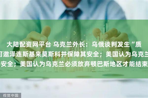 大陸配資網(wǎng)平臺 烏克蘭外長：烏俄談判發(fā)生“質(zhì)變”；俄總統(tǒng)助理：俄可邀澤連斯基來莫斯科并保障其安全；美國認(rèn)為烏克蘭必須放棄頓巴斯地區(qū)才能結(jié)束戰(zhàn)爭